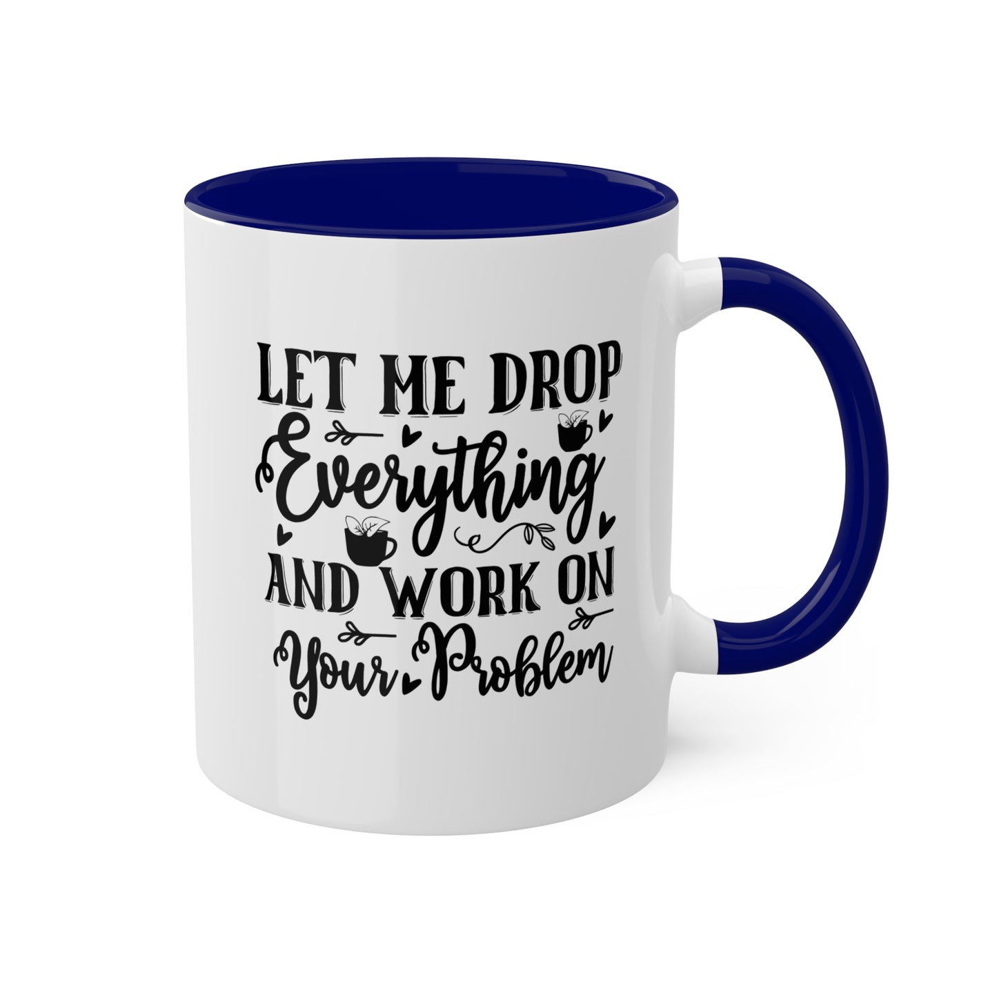 Let Me Drop Everything And Work On Your Problem - 11oz Colorful & Funny Mug