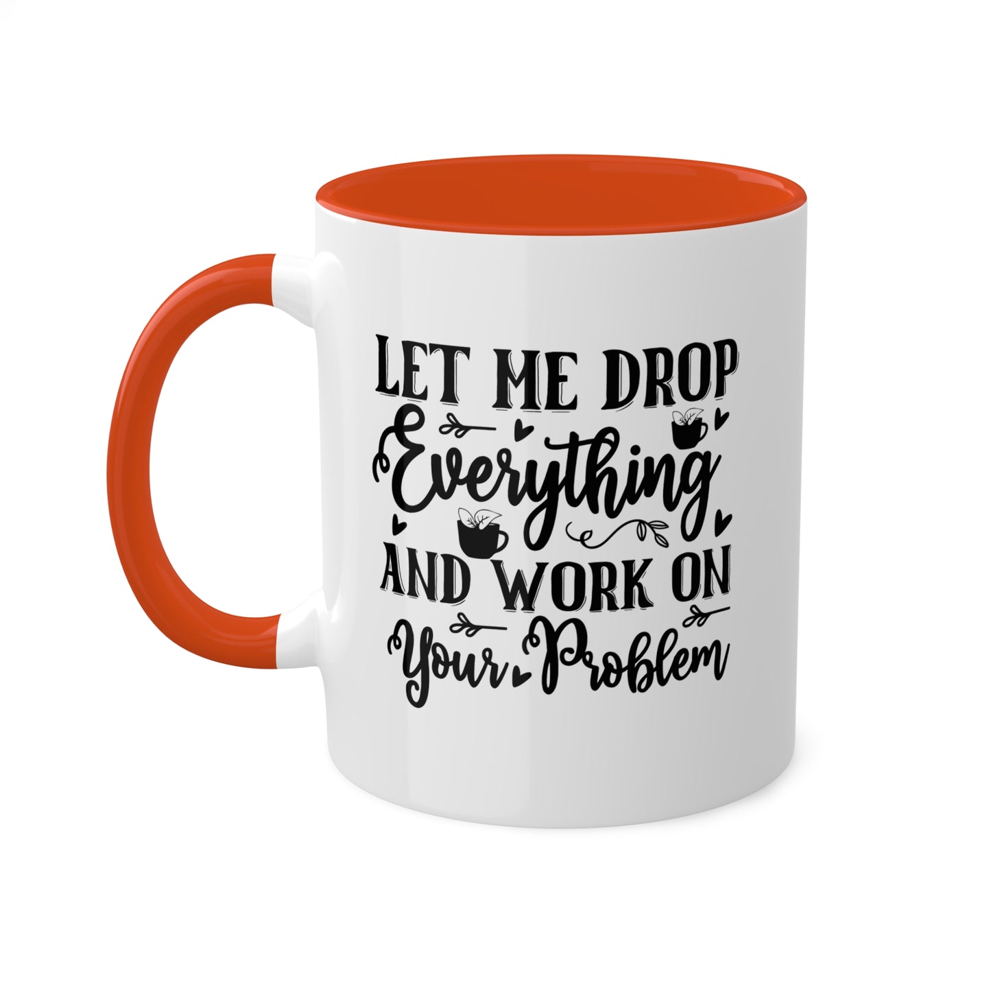 Let Me Drop Everything And Work On Your Problem - 11oz Colorful & Funny Mug