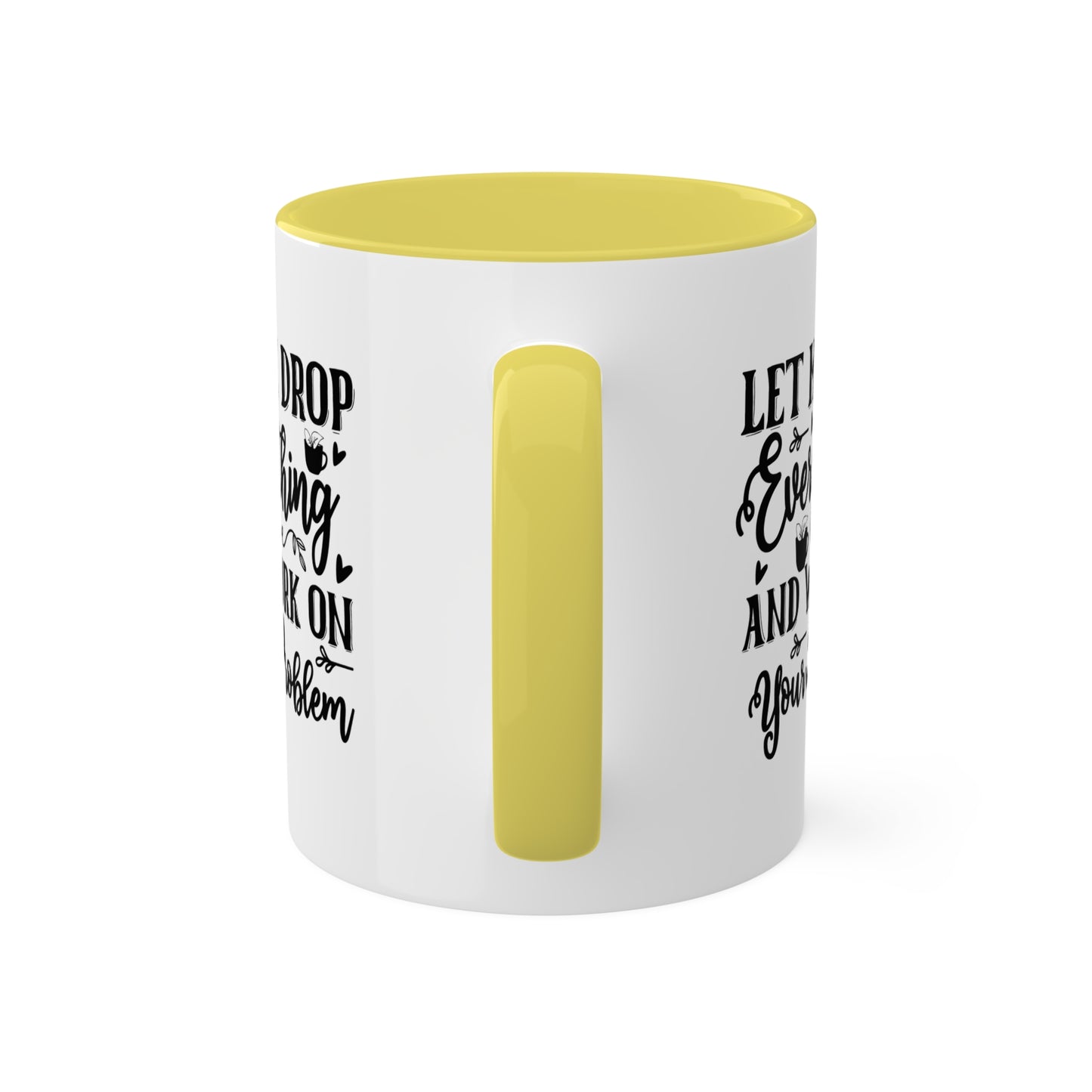 Let Me Drop Everything And Work On Your Problem - 11oz Colorful & Funny Mug