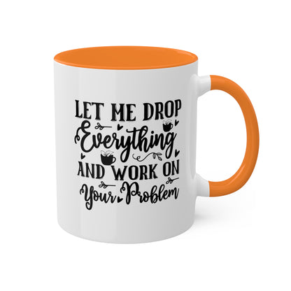 Let Me Drop Everything And Work On Your Problem - 11oz Colorful & Funny Mug