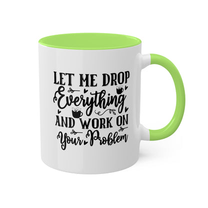 Let Me Drop Everything And Work On Your Problem - 11oz Colorful & Funny Mug