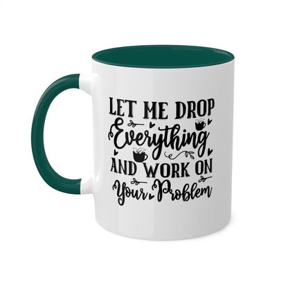 Let Me Drop Everything And Work On Your Problem - 11oz Colorful & Funny Mug