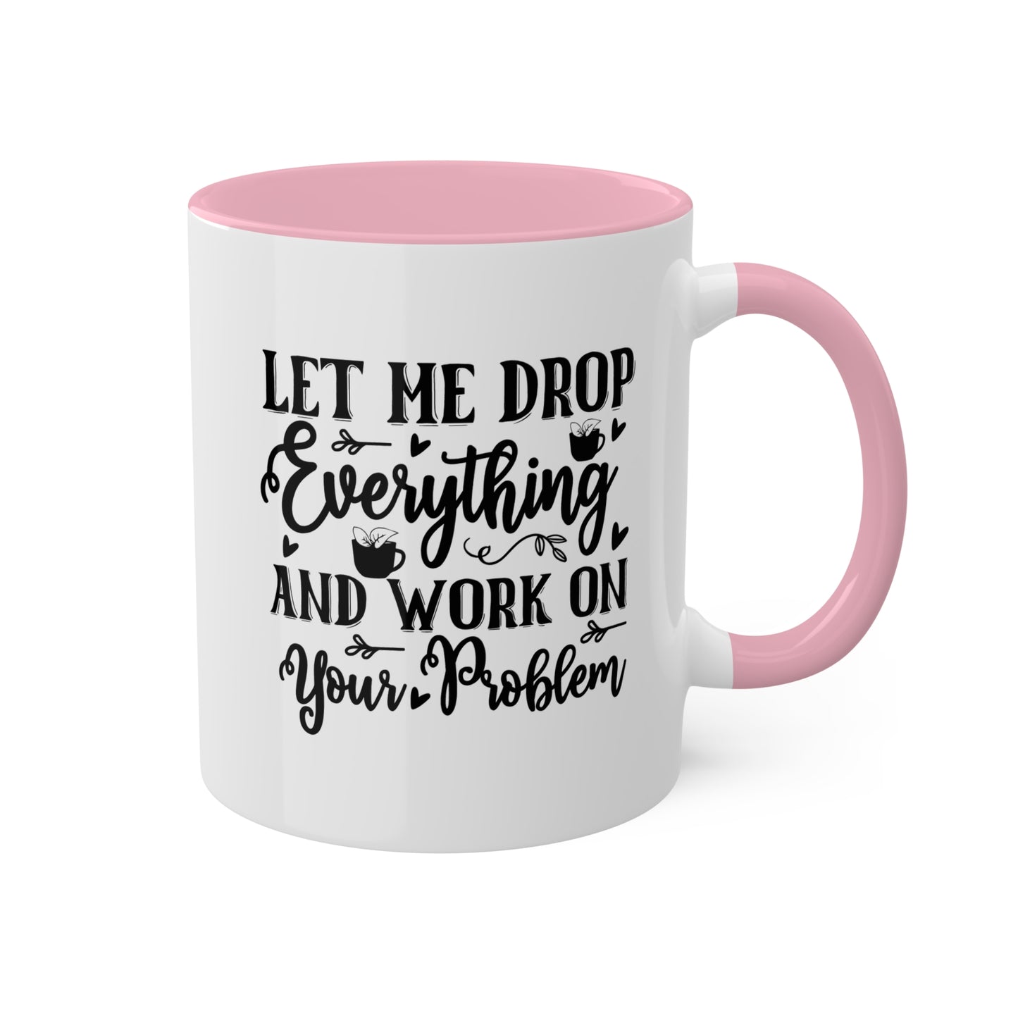 Let Me Drop Everything And Work On Your Problem - 11oz Colorful & Funny Mug