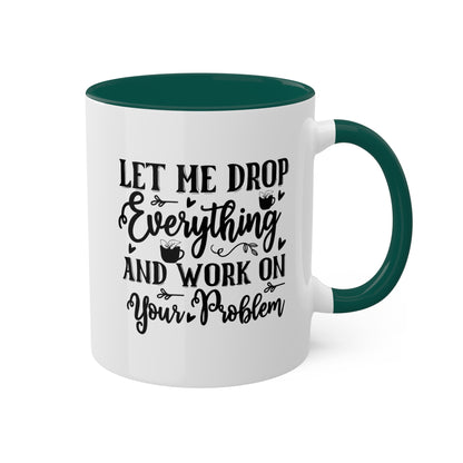 Let Me Drop Everything And Work On Your Problem - 11oz Colorful & Funny Mug