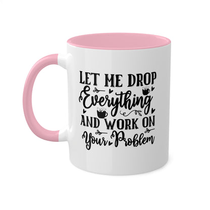 Let Me Drop Everything And Work On Your Problem - 11oz Colorful & Funny Mug