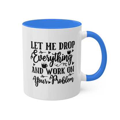 Let Me Drop Everything And Work On Your Problem - 11oz Colorful & Funny Mug