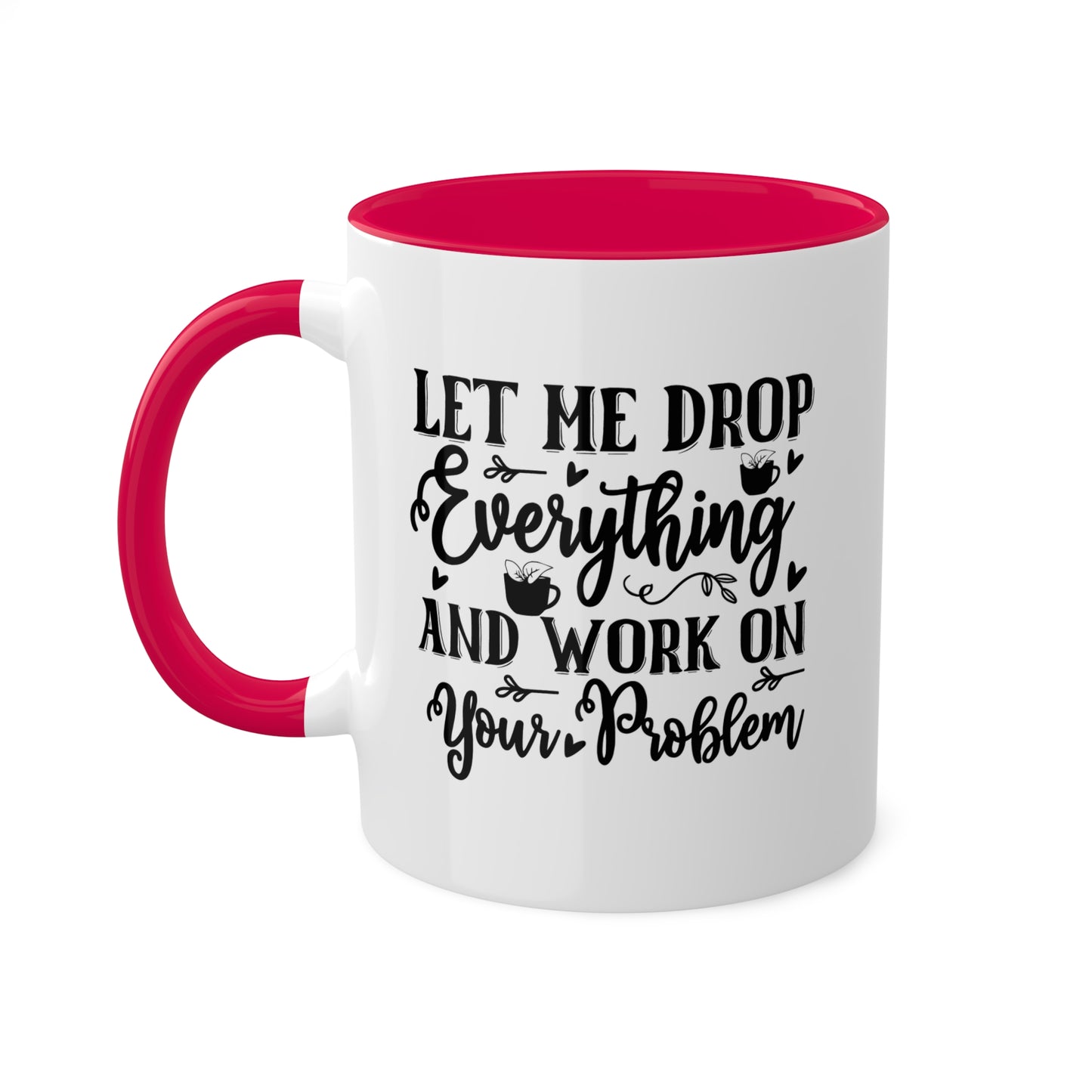 Let Me Drop Everything And Work On Your Problem - 11oz Colorful & Funny Mug