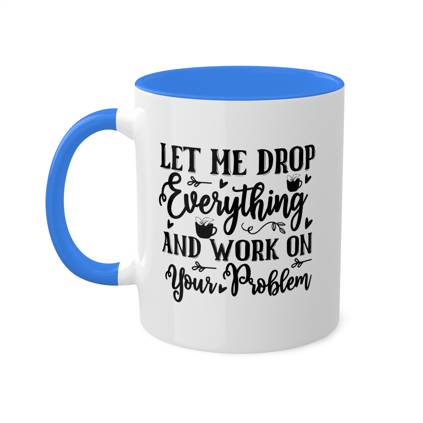 Let Me Drop Everything And Work On Your Problem - 11oz Colorful & Funny Mug