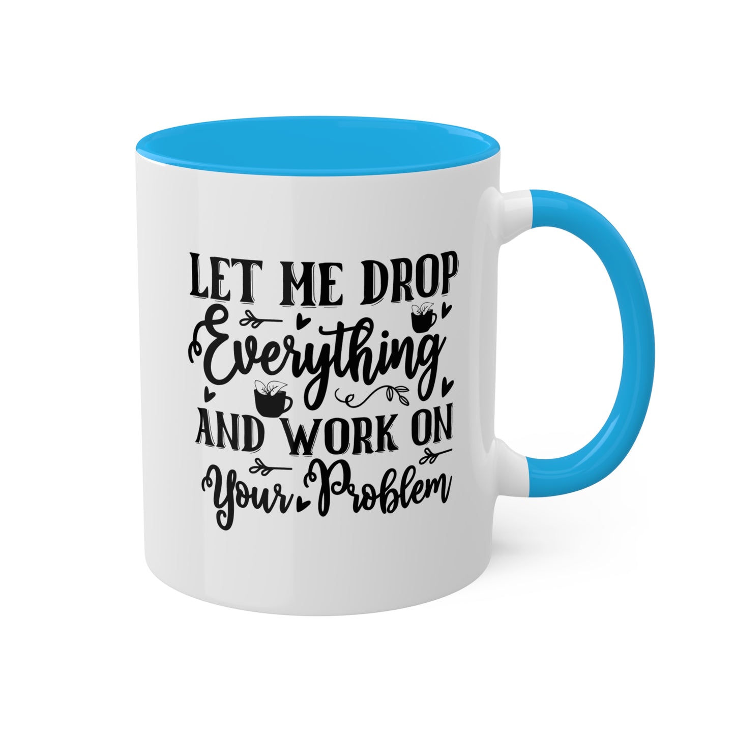 Let Me Drop Everything And Work On Your Problem - 11oz Colorful & Funny Mug