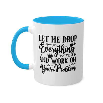 Let Me Drop Everything And Work On Your Problem - 11oz Colorful & Funny Mug