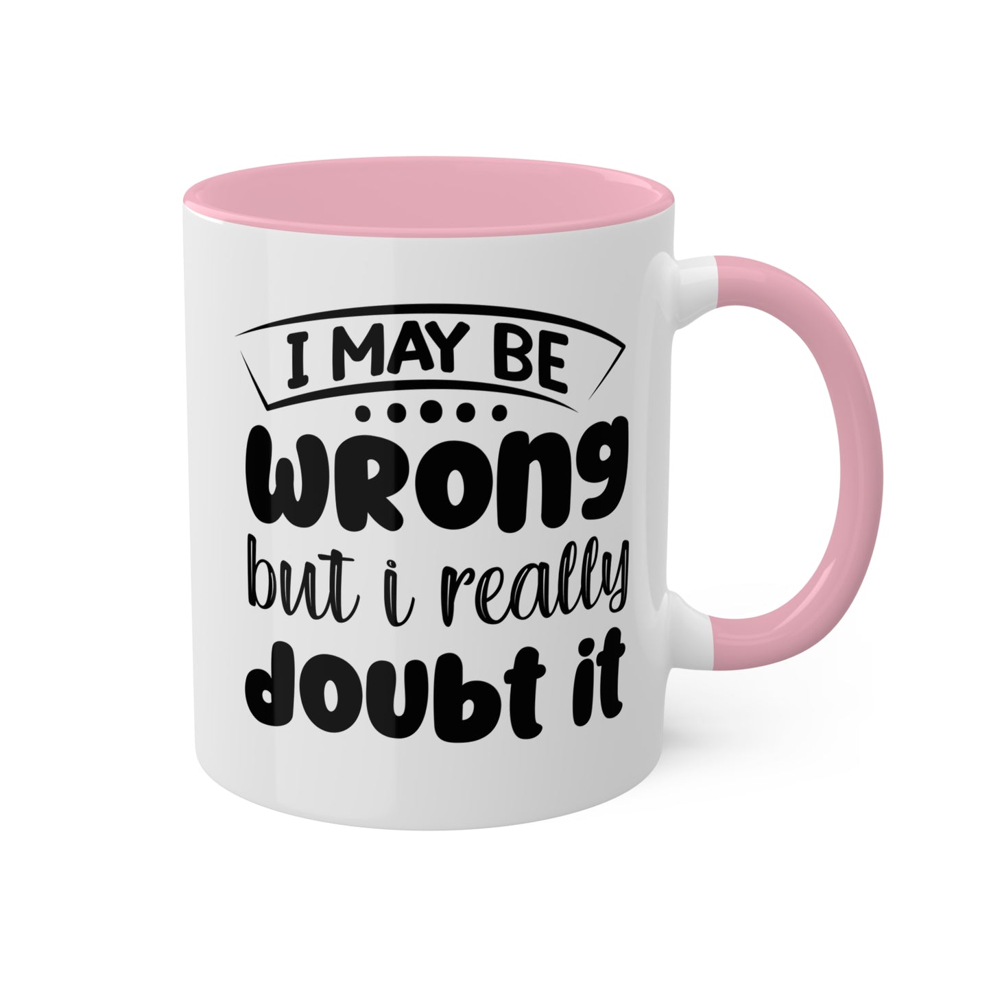 I May Be Wrong But I Really Doubt It - 11oz Colorful & Funny Mug