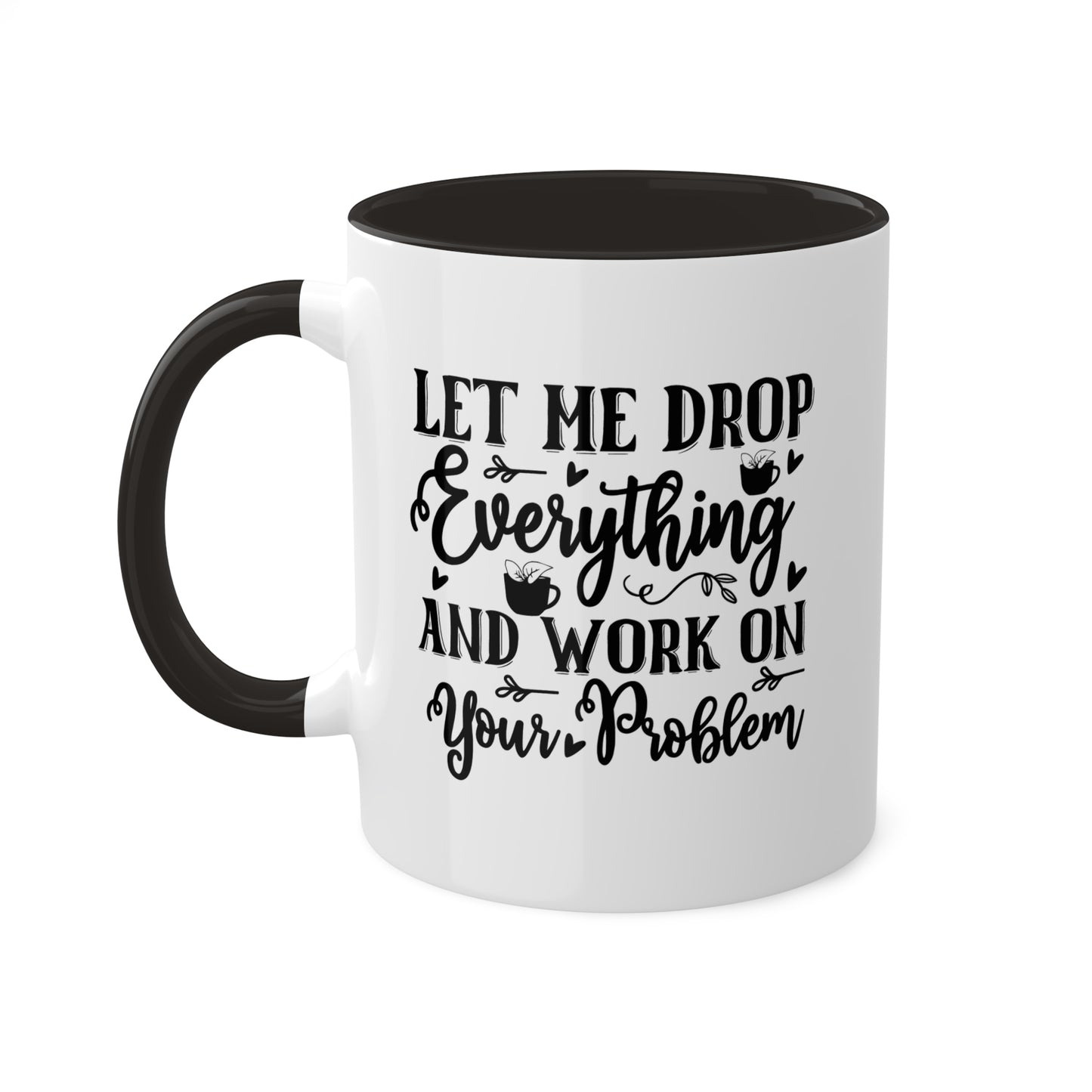 Let Me Drop Everything And Work On Your Problem - 11oz Colorful & Funny Mug