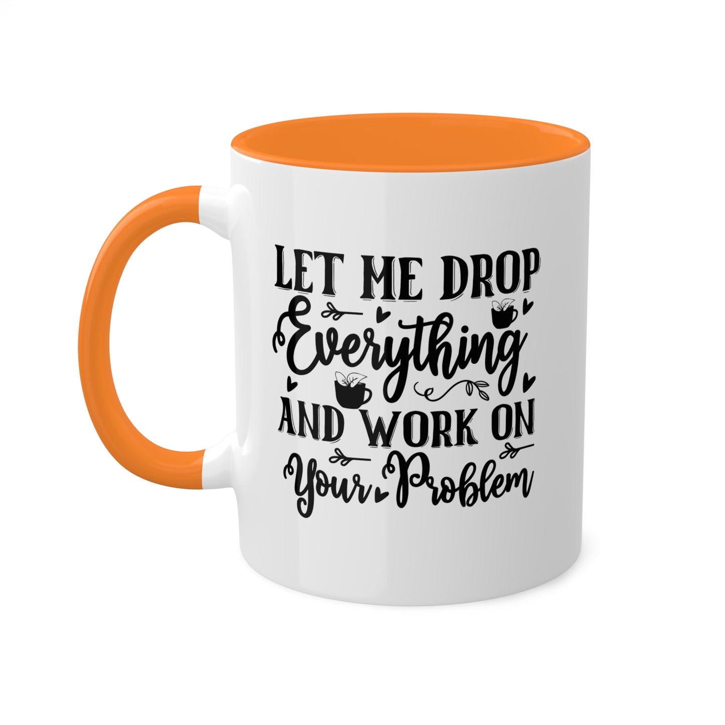 Let Me Drop Everything And Work On Your Problem - 11oz Colorful & Funny Mug