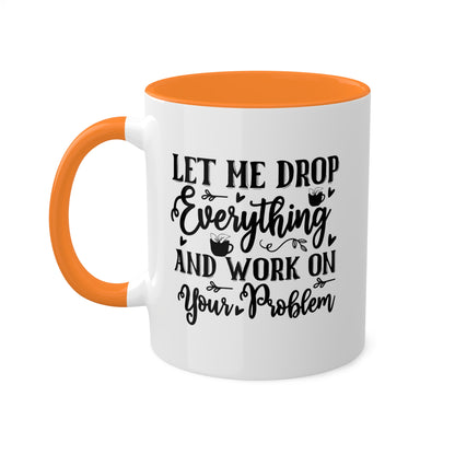 Let Me Drop Everything And Work On Your Problem - 11oz Colorful & Funny Mug