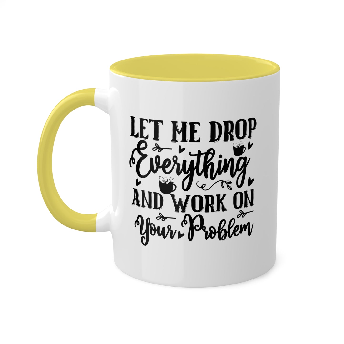 Let Me Drop Everything And Work On Your Problem - 11oz Colorful & Funny Mug